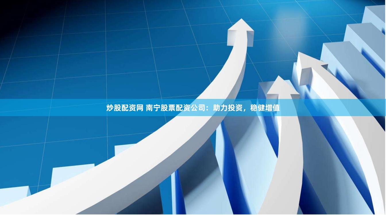 炒股配资网 南宁股票配资公司：助力投资，稳健增值