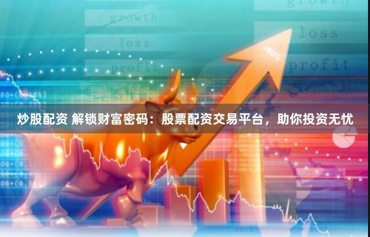 炒股配资 解锁财富密码：股票配资交易平台，助你投资无忧