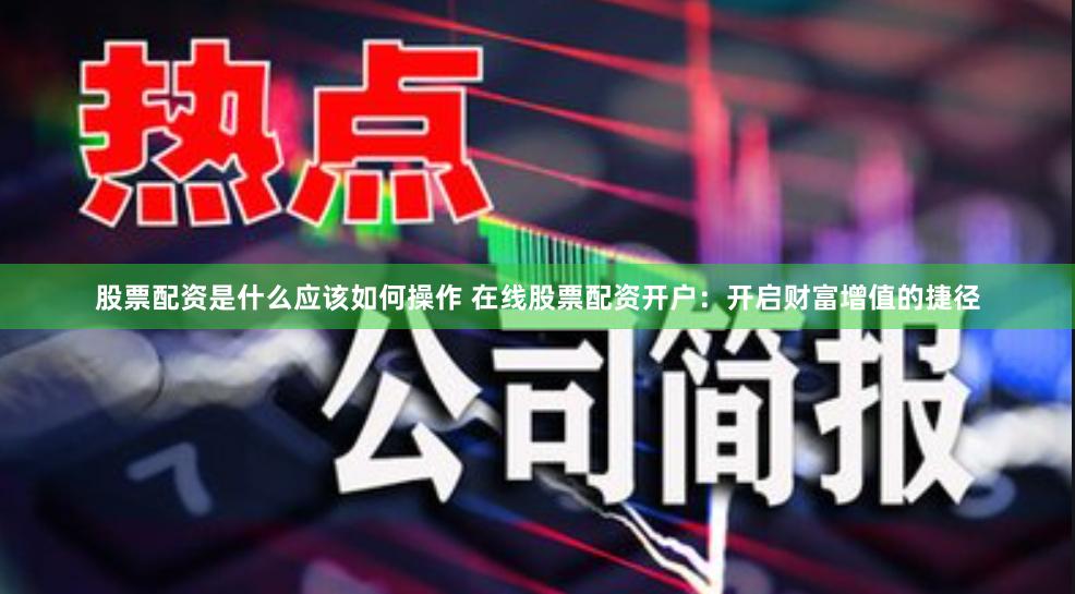 股票配资是什么应该如何操作 在线股票配资开户：开启财富增值的捷径