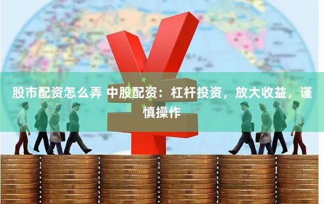 股市配资怎么弄 中股配资：杠杆投资，放大收益，谨慎操作