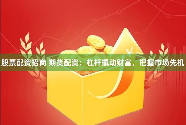 股票配资招商 期货配资：杠杆撬动财富，把握市场先机