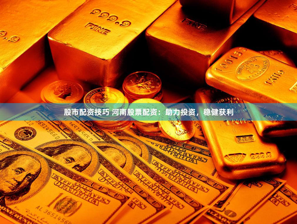股市配资技巧 河南股票配资：助力投资，稳健获利
