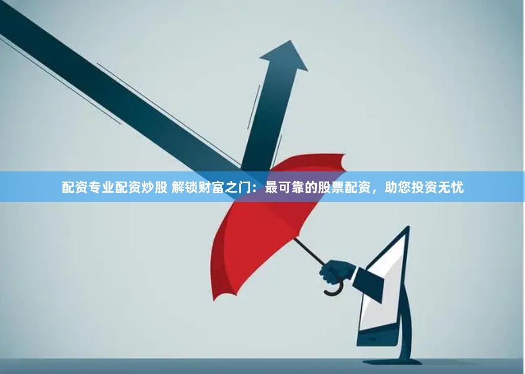 配资专业配资炒股 解锁财富之门：最可靠的股票配资，助您投资无忧