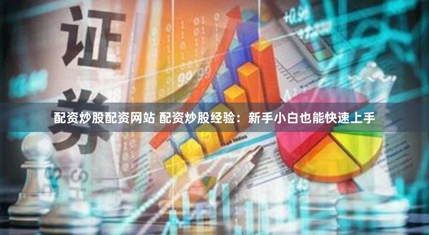 配资炒股配资网站 配资炒股经验：新手小白也能快速上手