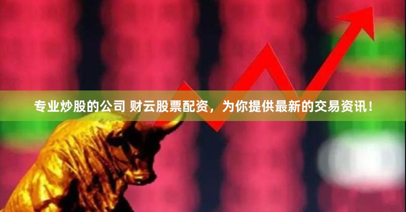 专业炒股的公司 财云股票配资，为你提供最新的交易资讯！