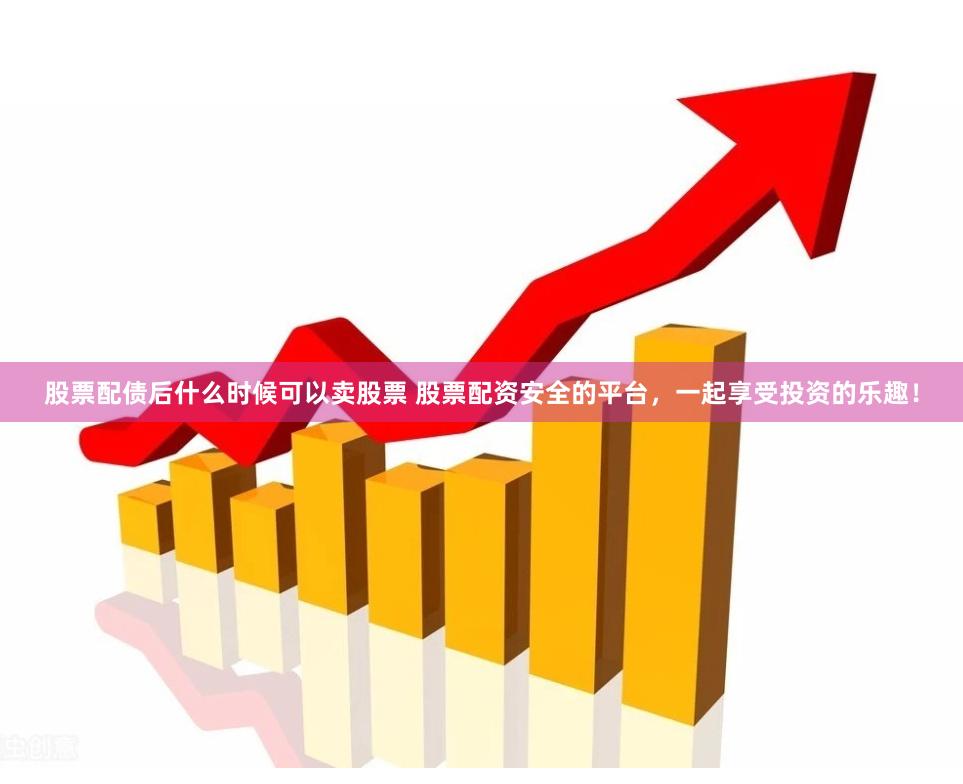 股票配债后什么时候可以卖股票 股票配资安全的平台，一起享受投资的乐趣！