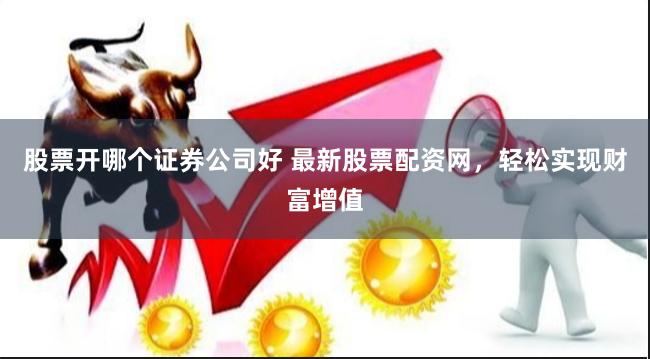 股票开哪个证券公司好 最新股票配资网，轻松实现财富增值
