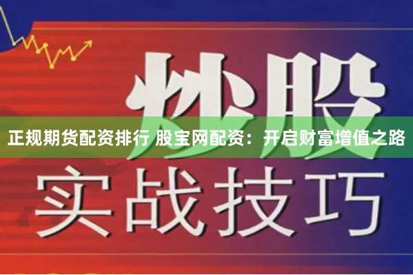 正规期货配资排行 股宝网配资：开启财富增值之路
