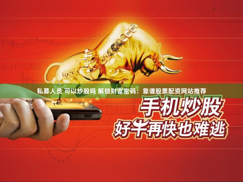 私募人员 可以炒股吗 解锁财富密码：靠谱股票配资网站推荐