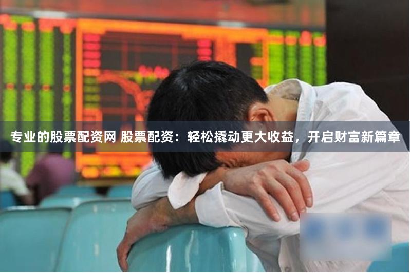 专业的股票配资网 股票配资：轻松撬动更大收益，开启财富新篇章