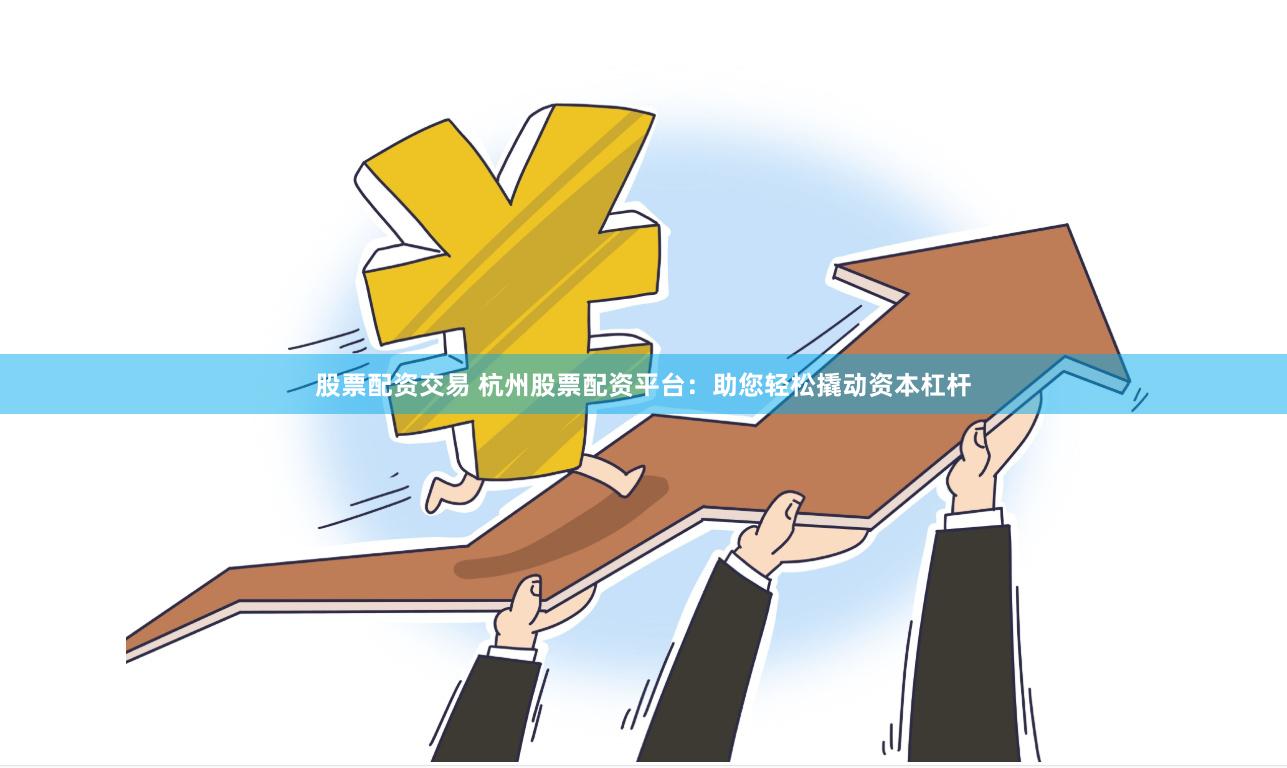 股票配资交易 杭州股票配资平台：助您轻松撬动资本杠杆