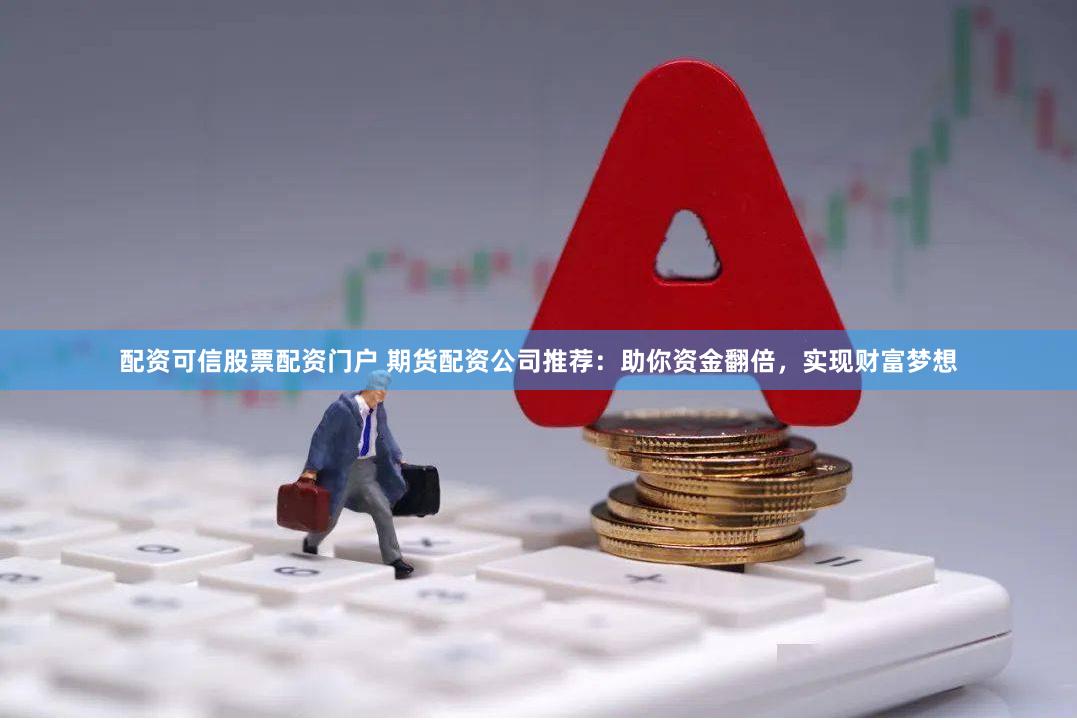 配资可信股票配资门户 期货配资公司推荐：助你资金翻倍，实现财富梦想