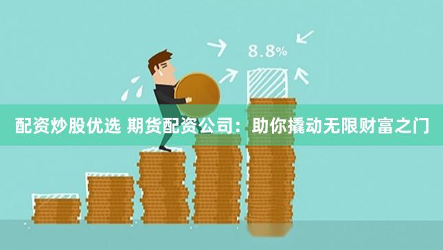 配资炒股优选 期货配资公司：助你撬动无限财富之门