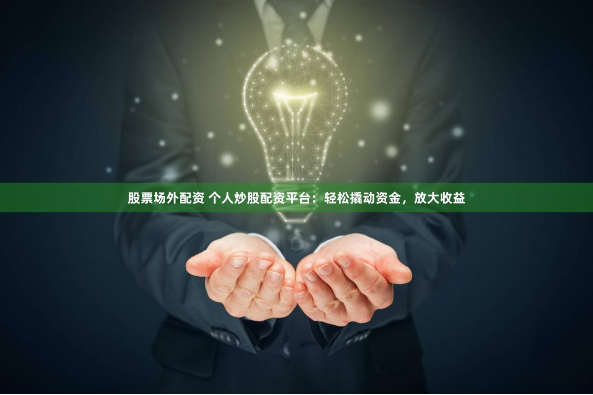 股票场外配资 个人炒股配资平台：轻松撬动资金，放大收益