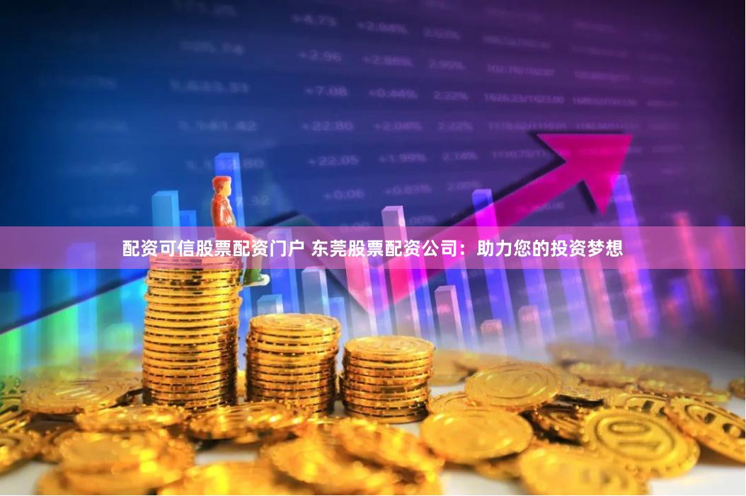 配资可信股票配资门户 东莞股票配资公司：助力您的投资梦想