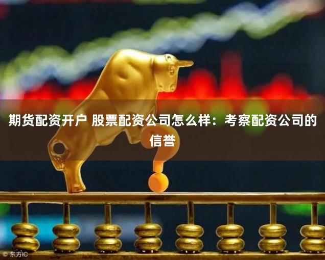期货配资开户 股票配资公司怎么样：考察配资公司的信誉