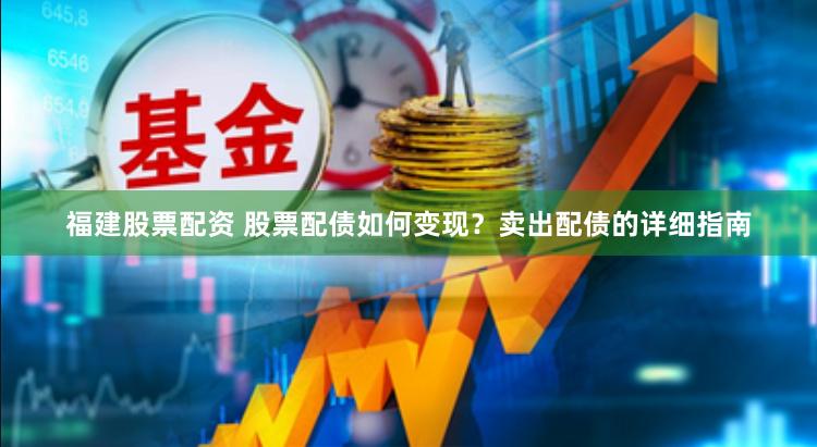 福建股票配资 股票配债如何变现？卖出配债的详细指南