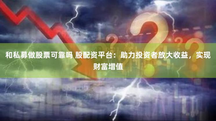 和私募做股票可靠吗 股配资平台：助力投资者放大收益，实现财富增值