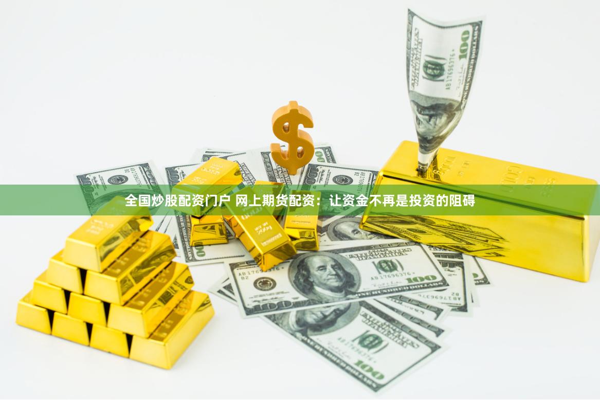 全国炒股配资门户 网上期货配资：让资金不再是投资的阻碍