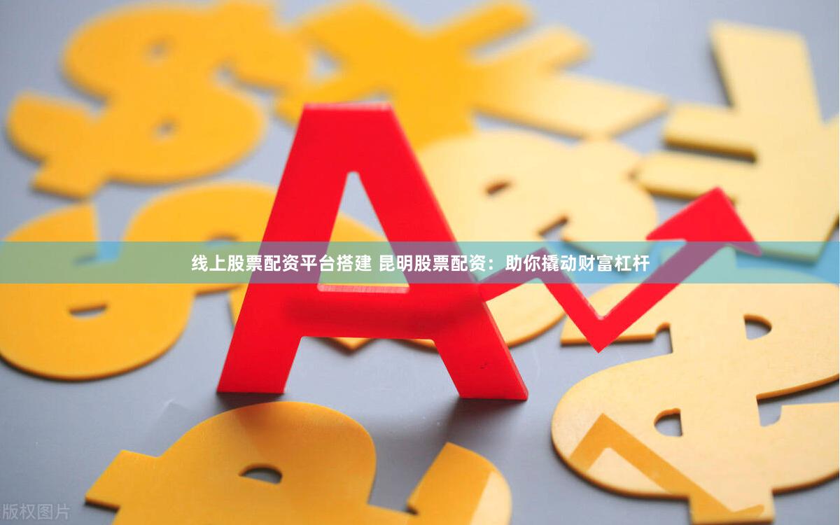 线上股票配资平台搭建 昆明股票配资：助你撬动财富杠杆
