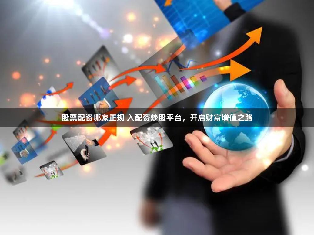 股票配资哪家正规 入配资炒股平台，开启财富增值之路