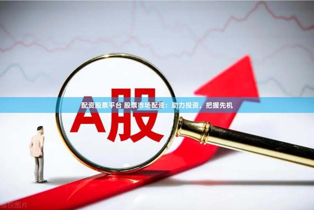 配资股票平台 股票市场配资：助力投资，把握先机