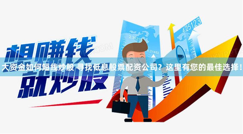 大资金如何短线炒股 寻找低息股票配资公司？这里有您的最佳选择！