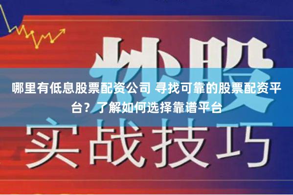 哪里有低息股票配资公司 寻找可靠的股票配资平台？了解如何选择靠谱平台