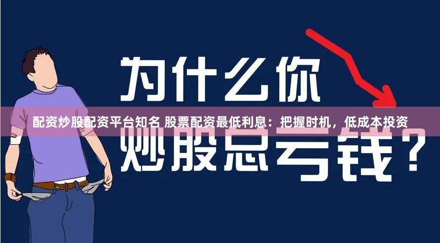 配资炒股配资平台知名 股票配资最低利息：把握时机，低成本投资