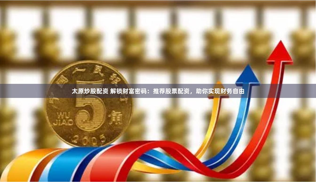 太原炒股配资 解锁财富密码：推荐股票配资，助你实现财务自由