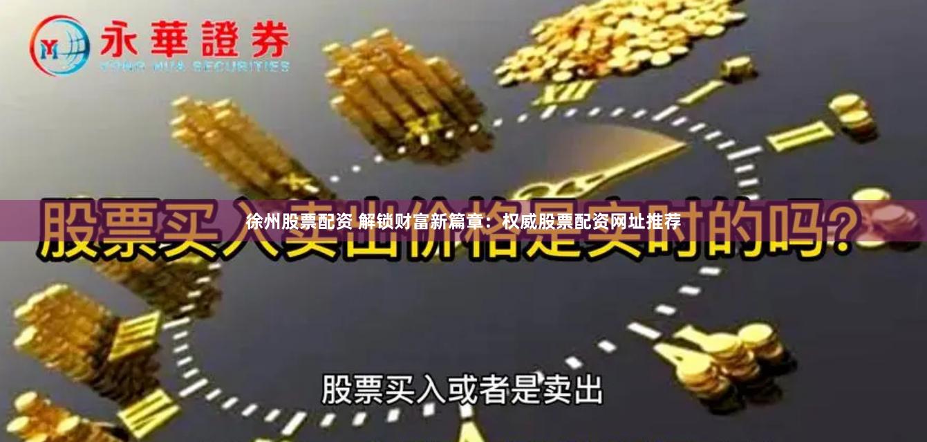 徐州股票配资 解锁财富新篇章：权威股票配资网址推荐