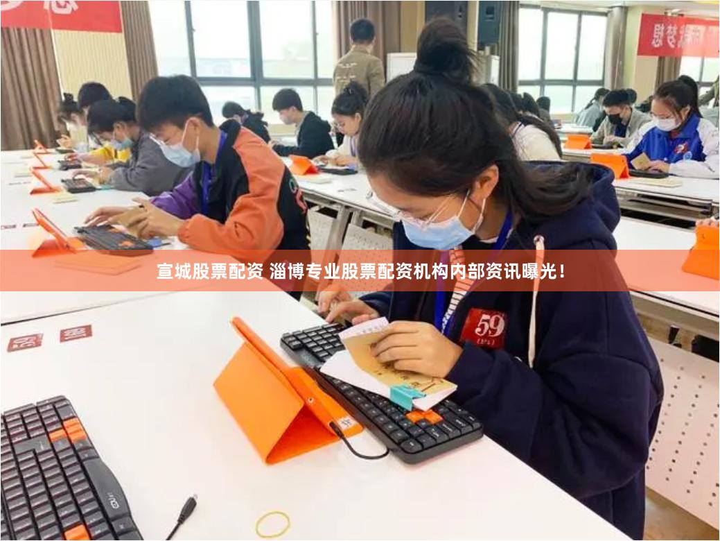 宣城股票配资 淄博专业股票配资机构内部资讯曝光！