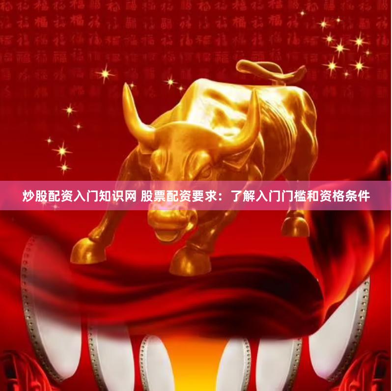 炒股配资入门知识网 股票配资要求：了解入门门槛和资格条件