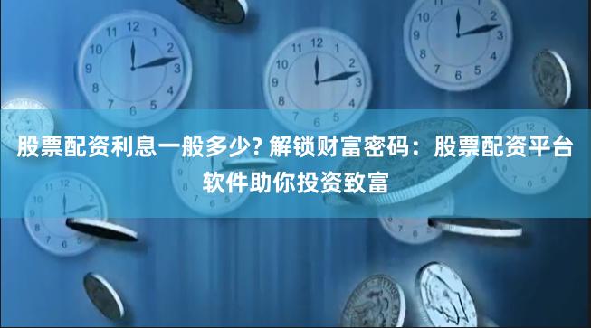 股票配资利息一般多少? 解锁财富密码：股票配资平台软件助你投资致富