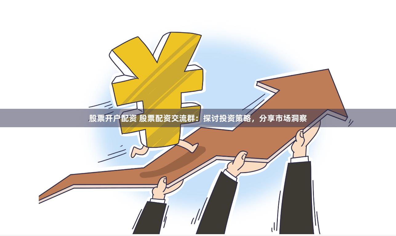 股票开户配资 股票配资交流群：探讨投资策略，分享市场洞察