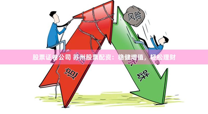 股票证卷公司 苏州股票配资：稳健增值，轻松理财