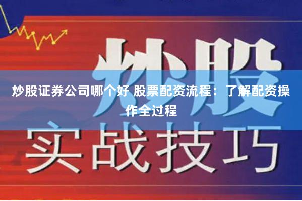 炒股证券公司哪个好 股票配资流程：了解配资操作全过程