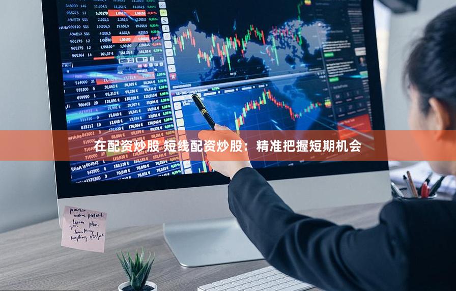 在配资炒股 短线配资炒股：精准把握短期机会