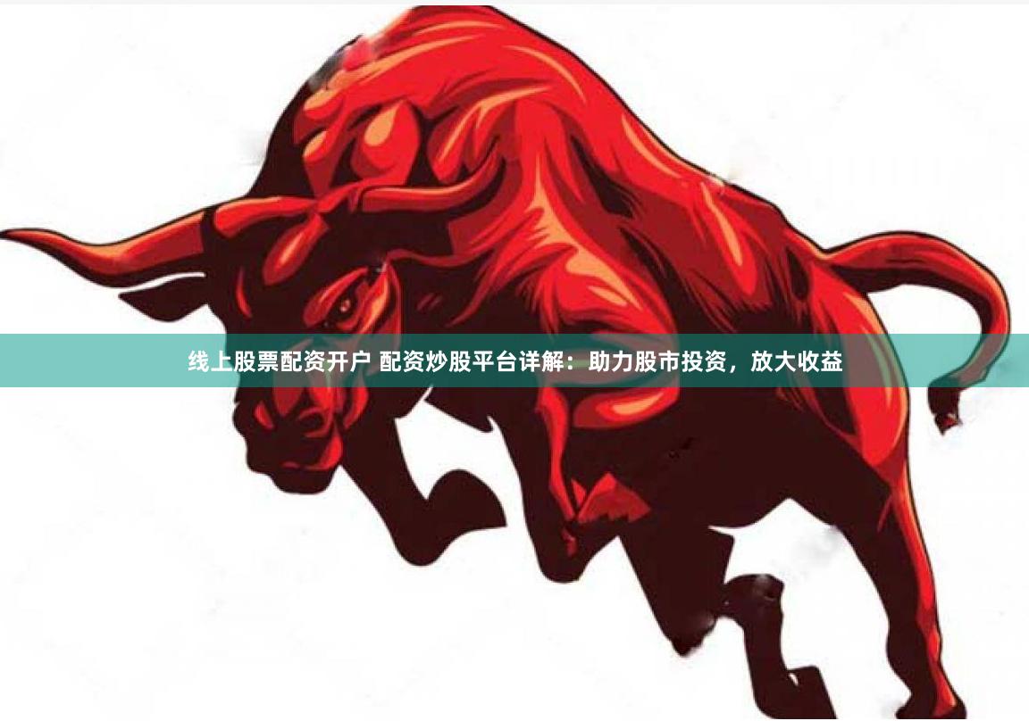 线上股票配资开户 配资炒股平台详解：助力股市投资，放大收益