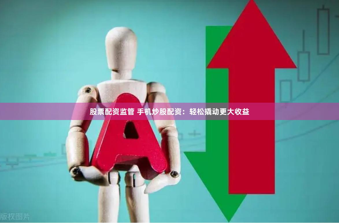 股票配资监管 手机炒股配资：轻松撬动更大收益