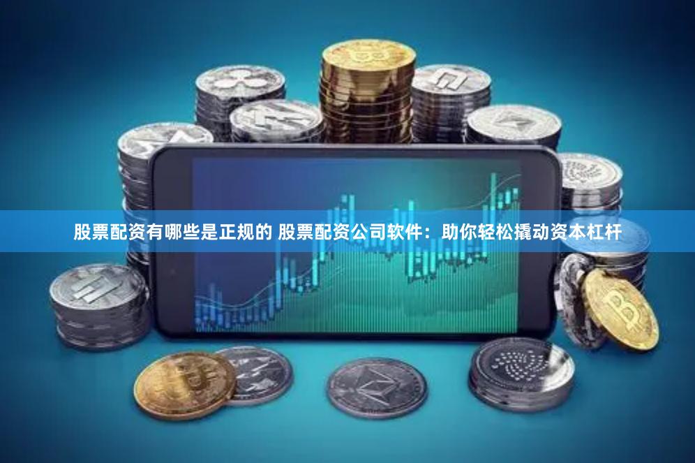 股票配资有哪些是正规的 股票配资公司软件：助你轻松撬动资本杠杆