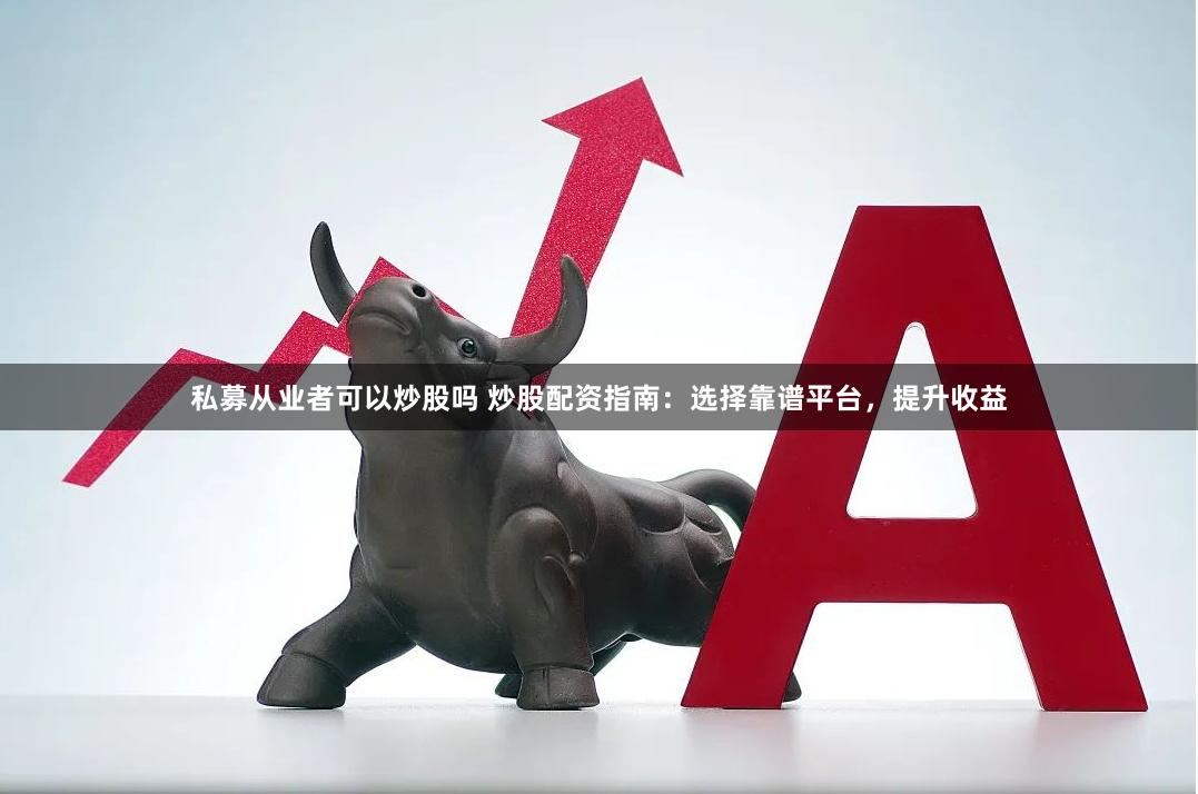 私募从业者可以炒股吗 炒股配资指南：选择靠谱平台，提升收益