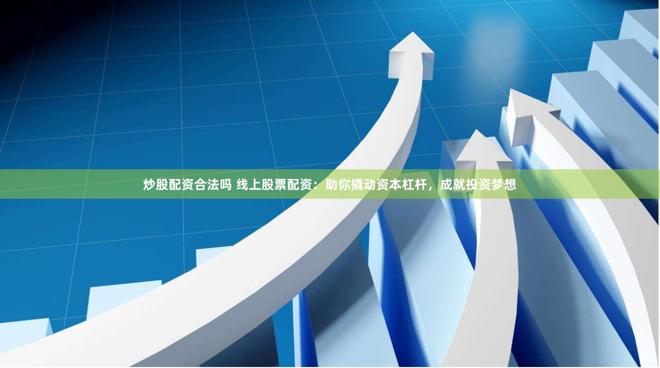 炒股配资合法吗 线上股票配资：助你撬动资本杠杆，成就投资梦想