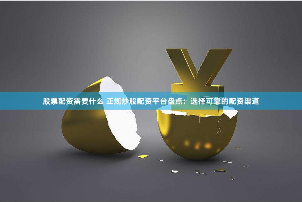 股票配资需要什么 正规炒股配资平台盘点：选择可靠的配资渠道
