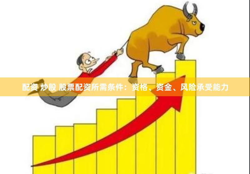 配资 炒股 股票配资所需条件：资格、资金、风险承受能力