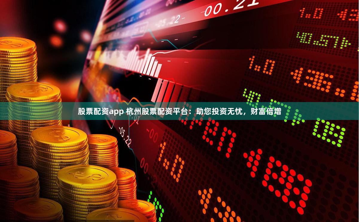 股票配资app 杭州股票配资平台：助您投资无忧，财富倍增