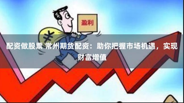 配资做股票 常州期货配资：助你把握市场机遇，实现财富增值