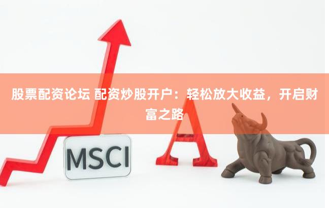 股票配资论坛 配资炒股开户：轻松放大收益，开启财富之路