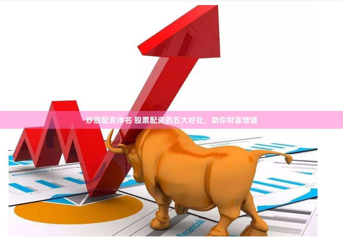炒股配资排名 股票配资的五大好处，助你财富增值