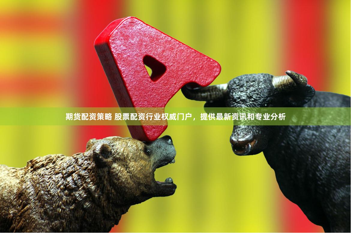 期货配资策略 股票配资行业权威门户，提供最新资讯和专业分析